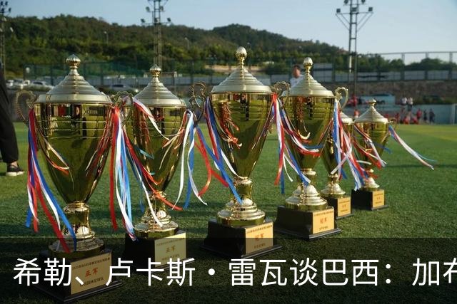 希勒、卢卡斯·雷瓦谈巴西：加布里埃尔表现迟缓 安帅任务艰巨