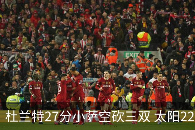 杜兰特27分小萨空砍三双 太阳22分逆转胜国王