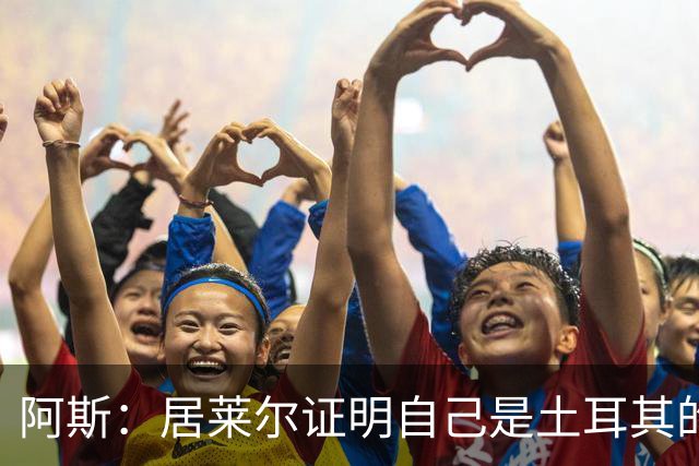 阿斯：居莱尔证明自己是土耳其的胜负手，但队友未能匹配其斗志