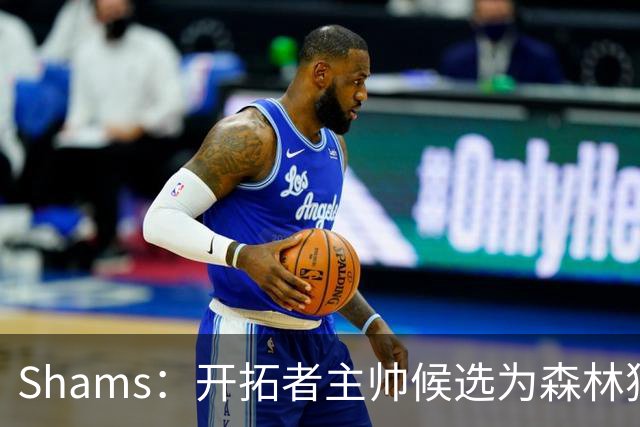 Shams：开拓者主帅候选为森林狼助教诺里&绿军年轻助教拉什布鲁克